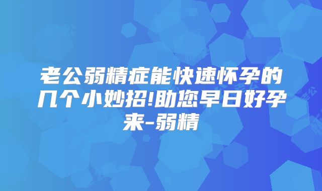 老公弱精症能快速怀孕的几个小妙招!助您早日好孕来-弱精
