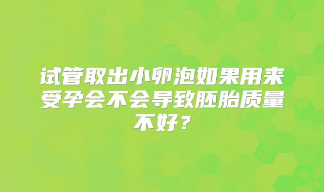 试管取出小卵泡如果用来受孕会不会导致胚胎质量不好？
