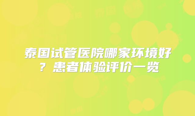 泰国试管医院哪家环境好？患者体验评价一览