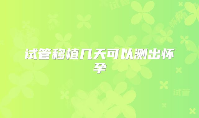 试管移植几天可以测出怀孕