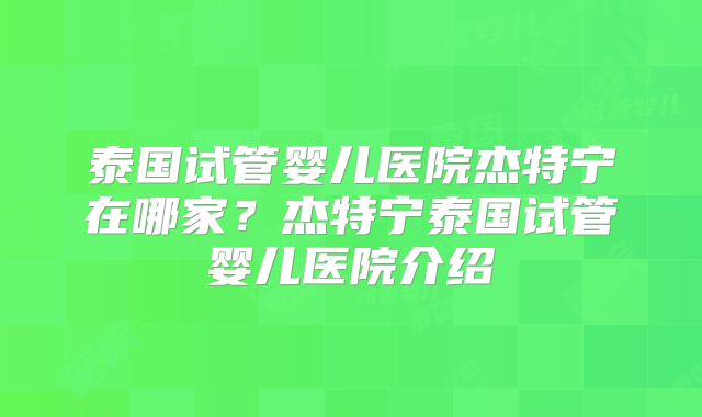 泰国试管婴儿医院杰特宁在哪家？杰特宁泰国试管婴儿医院介绍
