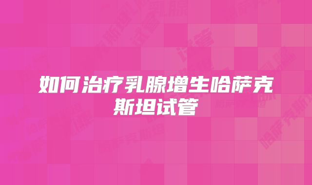 如何治疗乳腺增生哈萨克斯坦试管