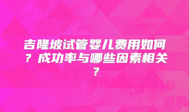 吉隆坡试管婴儿费用如何？成功率与哪些因素相关？