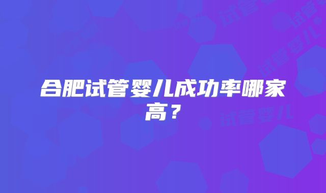 合肥试管婴儿成功率哪家高？