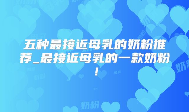 五种最接近母乳的奶粉推荐_最接近母乳的一款奶粉!