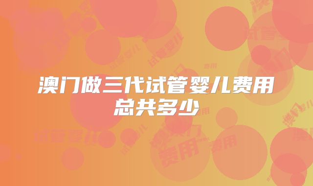 澳门做三代试管婴儿费用总共多少