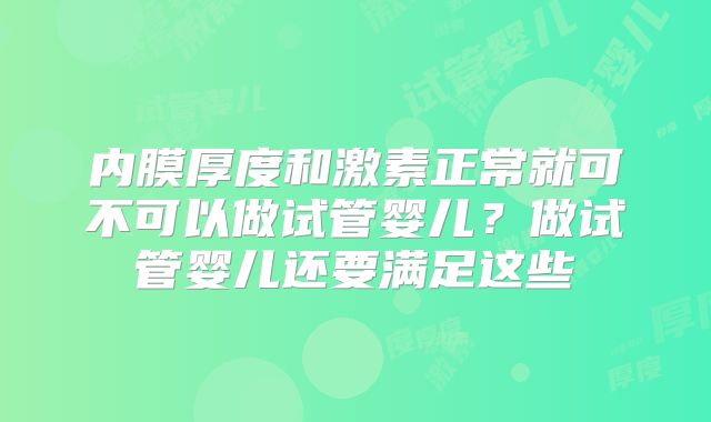 内膜厚度和激素正常就可不可以做试管婴儿?做试管婴儿还要满足这些