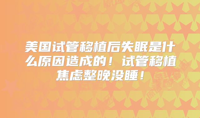 美国试管移植后失眠是什么原因造成的！试管移植焦虑整晚没睡！