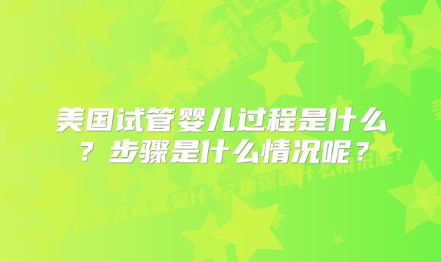 美国试管婴儿过程是什么？步骤是什么情况呢？