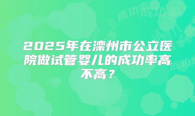 2025年在滦州市公立医院做试管婴儿的成功率高不高？