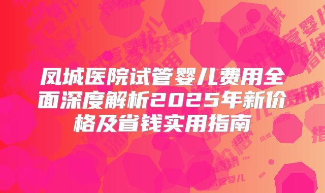 凤城医院试管婴儿费用全面深度解析2025年新价格及省钱实用指南