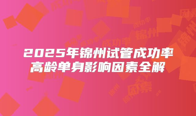 2025年锦州试管成功率高龄单身影响因素全解