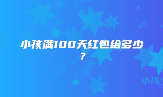 小孩满100天红包给多少？
