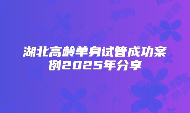 湖北高龄单身试管成功案例2025年分享