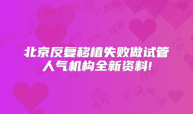 北京反复移植失败做试管人气机构全新资料!