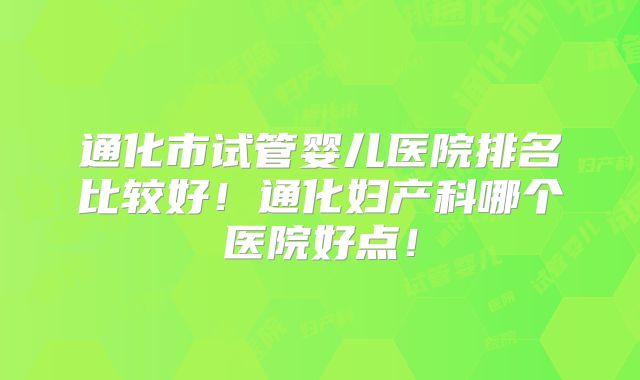 通化市试管婴儿医院排名比较好！通化妇产科哪个医院好点！