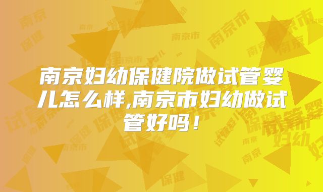 南京妇幼保健院做试管婴儿怎么样,南京市妇幼做试管好吗！