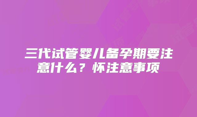 三代试管婴儿备孕期要注意什么？怀注意事项