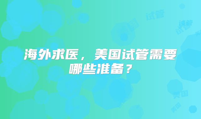 海外求医，美国试管需要哪些准备？