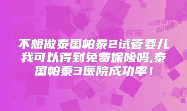 不想做泰国帕泰2试管婴儿我可以得到免费保险吗,泰国帕泰3医院成功率！
