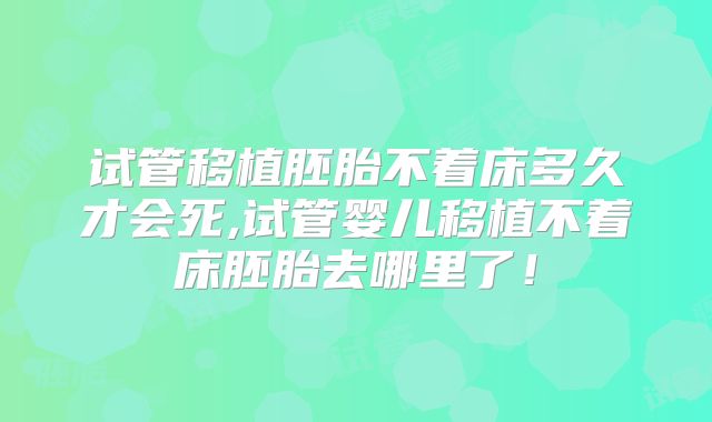 试管移植胚胎不着床多久才会死,试管婴儿移植不着床胚胎去哪里了！