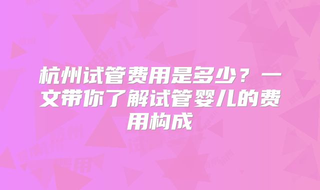 杭州试管费用是多少?一文带你了解试管婴儿的费用构成