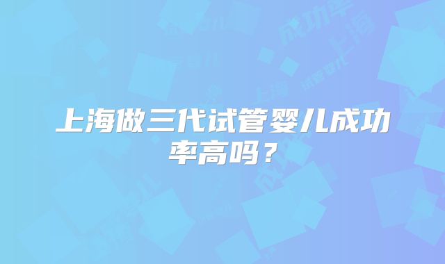 上海做三代试管婴儿成功率高吗？
