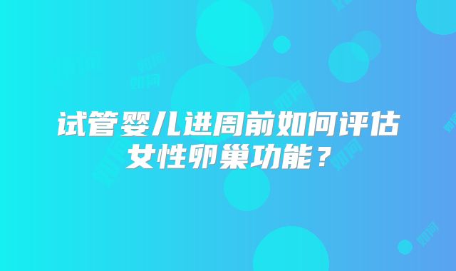 试管婴儿进周前如何评估女性卵巢功能?
