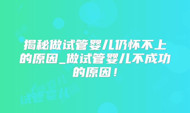 揭秘做试管婴儿仍怀不上的原因_做试管婴儿不成功的原因!