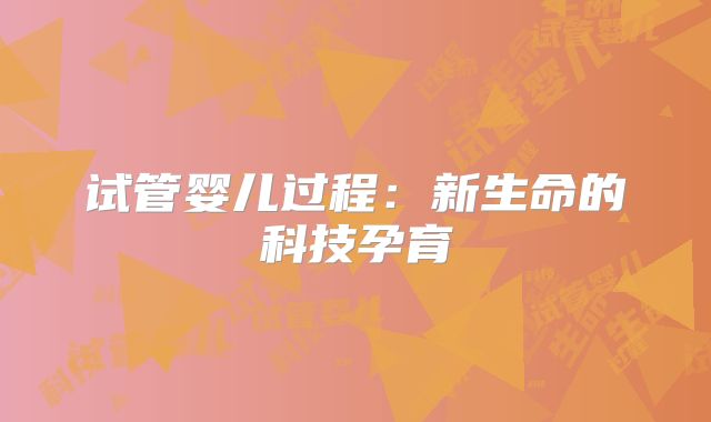 试管婴儿过程:新生命的科技孕育
