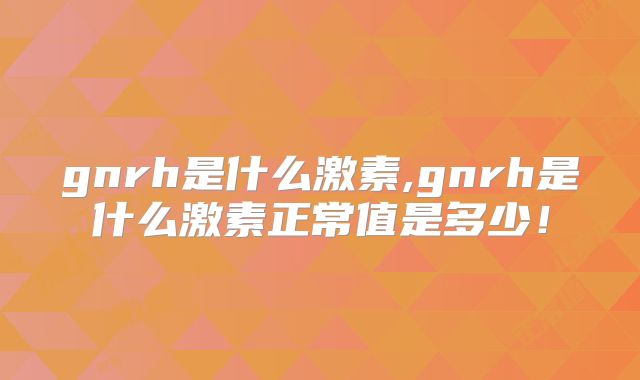 gnrh是什么激素,gnrh是什么激素正常值是多少！