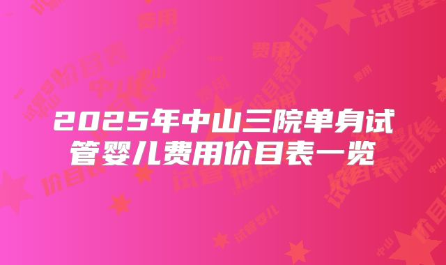 2025年中山三院单身试管婴儿费用价目表一览