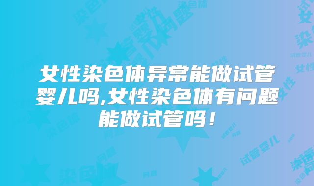女性染色体异常能做试管婴儿吗,女性染色体有问题能做试管吗!