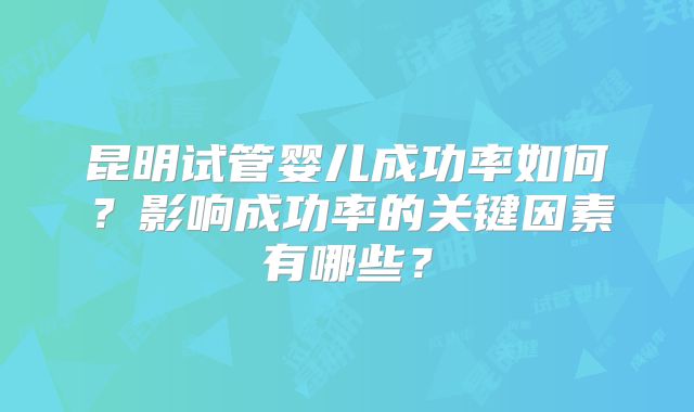 昆明试管婴儿成功率如何？影响成功率的关键因素有哪些？