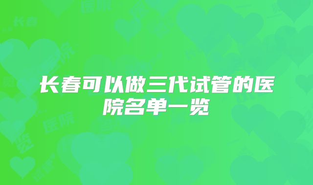 长春可以做三代试管的医院名单一览