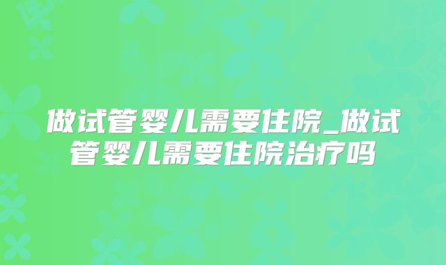 做试管婴儿需要住院_做试管婴儿需要住院治疗吗