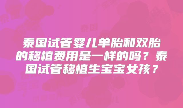泰国试管婴儿单胎和双胎的移植费用是一样的吗？泰国试管移植生宝宝女孩？