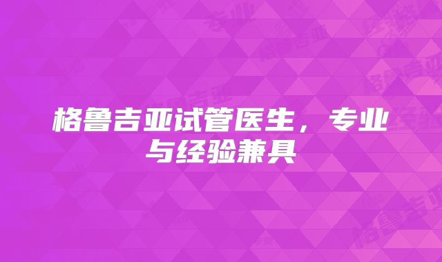 格鲁吉亚试管医生，专业与经验兼具