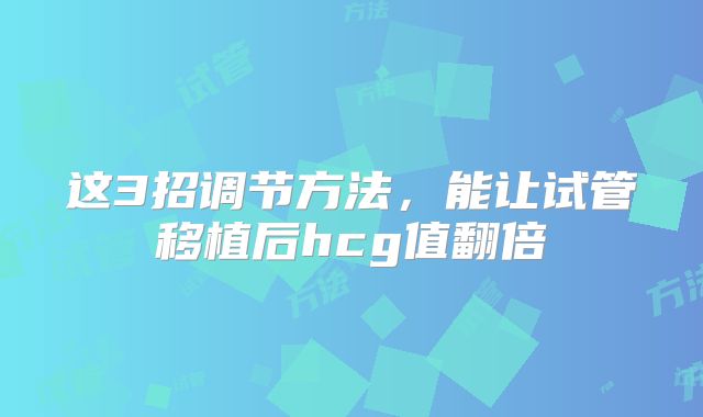 这3招调节方法，能让试管移植后hcg值翻倍