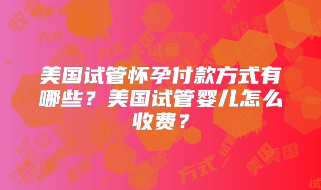 美国试管怀孕付款方式有哪些？美国试管婴儿怎么收费？