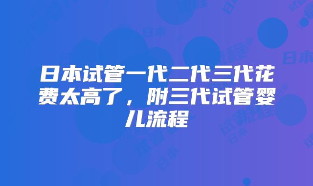 日本试管一代二代三代花费太高了，附三代试管婴儿流程