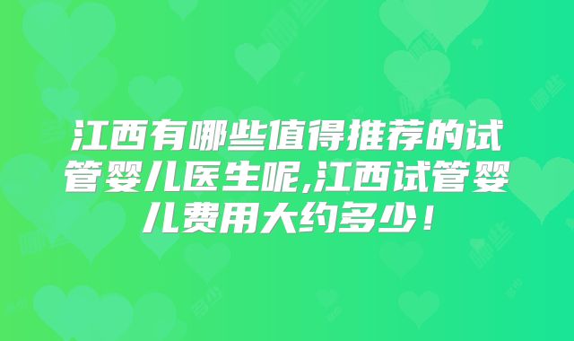 江西有哪些值得推荐的试管婴儿医生呢,江西试管婴儿费用大约多少！