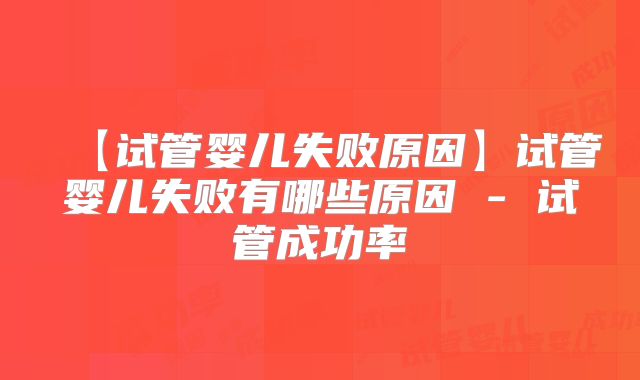 【试管婴儿失败原因】试管婴儿失败有哪些原因 - 试管成功率