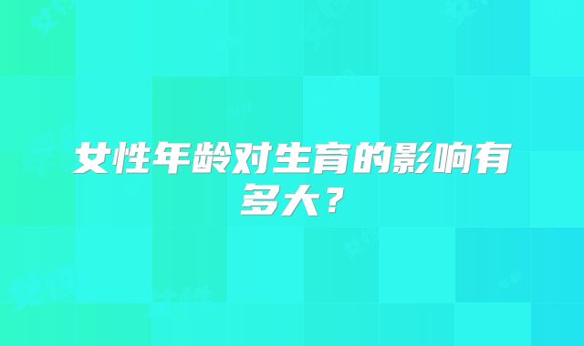 女性年龄对生育的影响有多大？