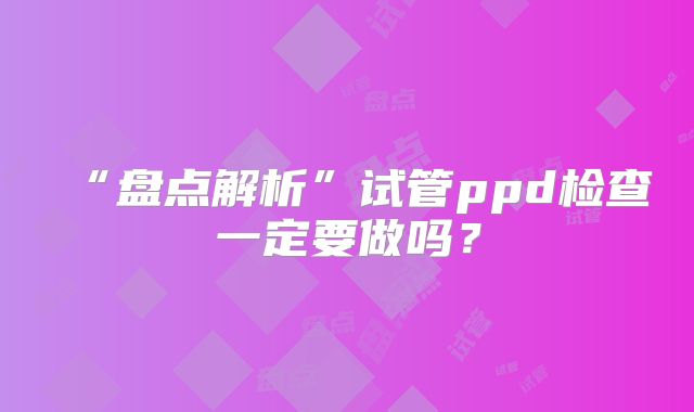 “盘点解析”试管ppd检查一定要做吗？