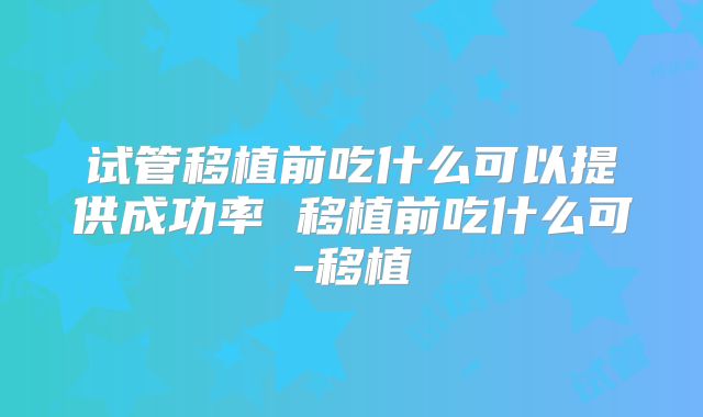 试管移植前吃什么可以提供成功率 移植前吃什么可-移植