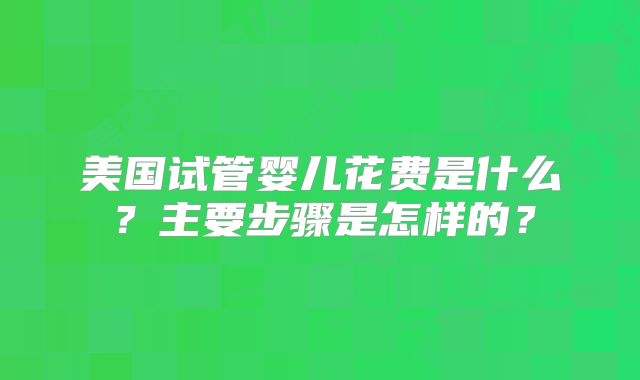 美国试管婴儿花费是什么?主要步骤是怎样的?