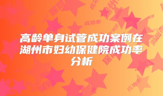 高龄单身试管成功案例在湖州市妇幼保健院成功率分析