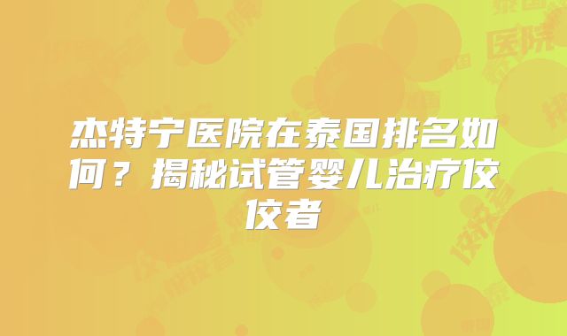杰特宁医院在泰国排名如何？揭秘试管婴儿治疗佼佼者