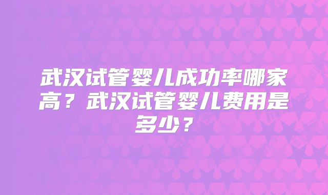 武汉试管婴儿成功率哪家高？武汉试管婴儿费用是多少？